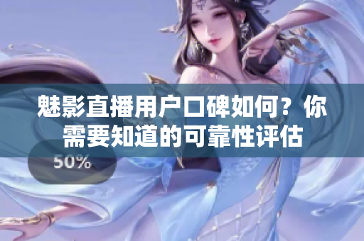 魅影直播用戶口碑如何？你需要知道的可靠性評估