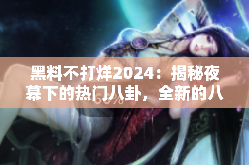 黑料不打烊2024：揭秘夜幕下的熱門八卦，全新的八卦大爆料！