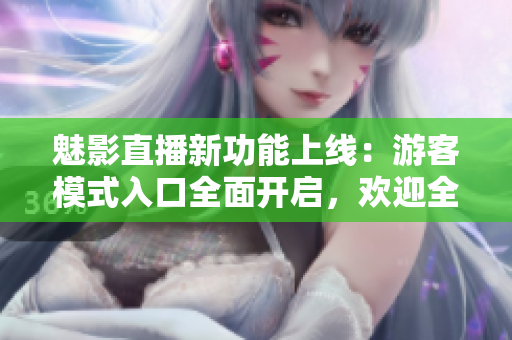 魅影直播新功能上線：游客模式入口全面開啟，歡迎全新體驗(yàn)!