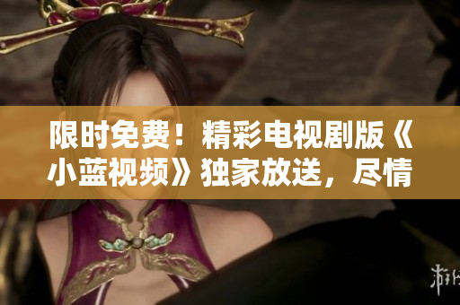 限時免費！精彩電視劇版《小藍視頻》獨家放送，盡情暢觀！