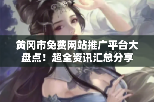 黃岡市免費網(wǎng)站推廣平臺大盤點！超全資訊匯總分享