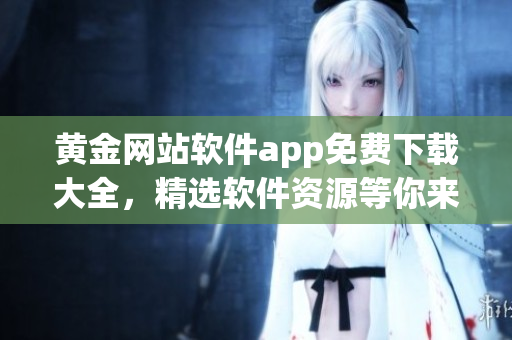 黃金網(wǎng)站軟件app免費下載大全，精選軟件資源等你來獲取
