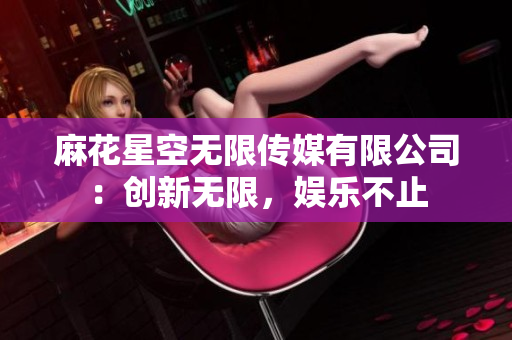 麻花星空無限傳媒有限公司：創(chuàng)新無限，娛樂不止