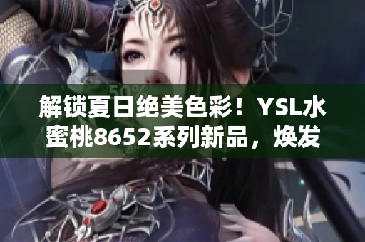 解鎖夏日絕美色彩！YSL水蜜桃8652系列新品，煥發(fā)清新氣息，綻放夏日魅力
