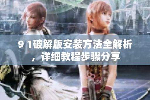 9 1破解版安裝方法全解析，詳細(xì)教程步驟分享