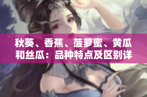 秋葵、香蕉、菠蘿蜜、黃瓜和絲瓜：品種特點(diǎn)及區(qū)別詳解