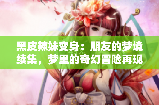 黑皮辣妹變身：朋友的夢境續(xù)集，夢里的奇幻冒險再現(xiàn)