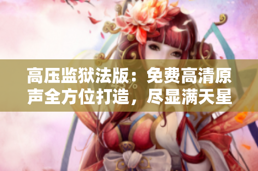 高壓監(jiān)獄法版：免費(fèi)高清原聲全方位打造，盡顯滿天星魅力