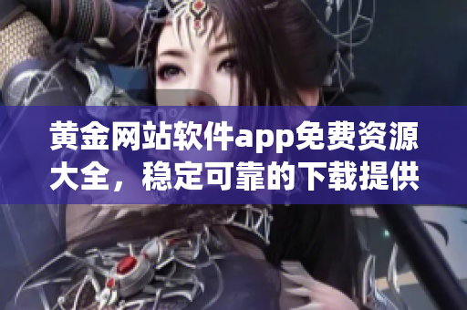 黃金網(wǎng)站軟件app免費(fèi)資源大全，穩(wěn)定可靠的下載提供服務(wù)