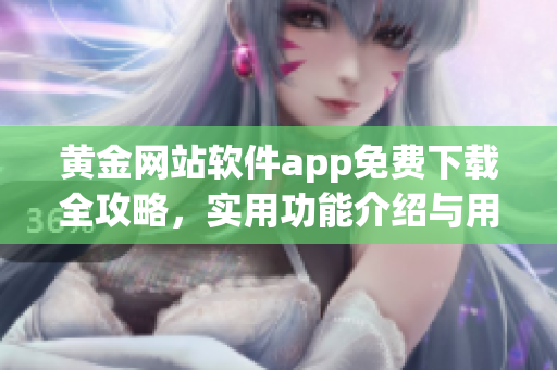 黃金網(wǎng)站軟件app免費(fèi)下載全攻略，實(shí)用功能介紹與用戶評(píng)測(cè)