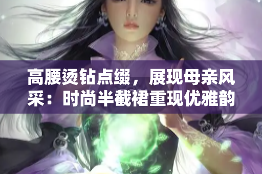 高腰燙鉆點(diǎn)綴，展現(xiàn)母親風(fēng)采：時(shí)尚半截裙重現(xiàn)優(yōu)雅韻味