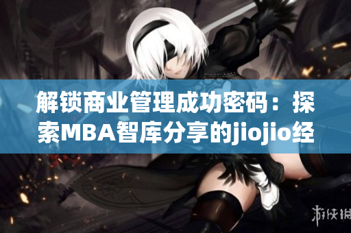 解鎖商業(yè)管理成功密碼：探索MBA智庫(kù)分享的jiojio經(jīng)驗(yàn)