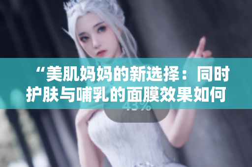“美肌媽媽的新選擇：同時(shí)護(hù)膚與哺乳的面膜效果如何？”