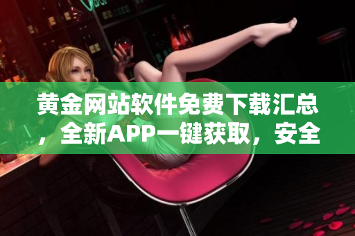 黃金網(wǎng)站軟件免費(fèi)下載匯總，全新APP一鍵獲取，安全便捷操作！