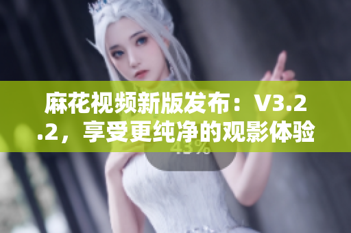 麻花視頻新版發(fā)布：V3.2.2，享受更純凈的觀影體驗(yàn)
