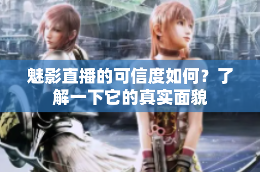 魅影直播的可信度如何？了解一下它的真實面貌