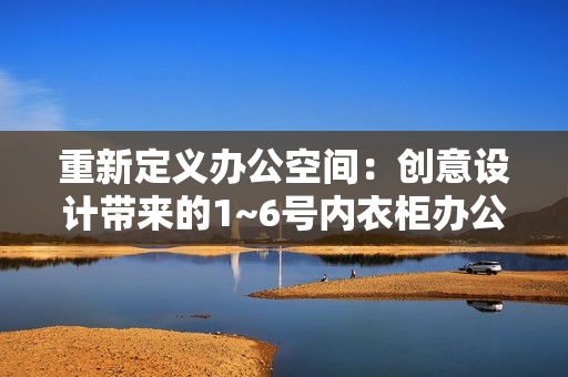 重新定義辦公空間：創(chuàng)意設計帶來的1~6號內(nèi)衣柜辦公室革新
