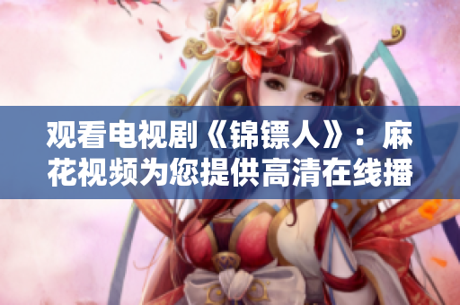 觀看電視劇《錦鏢人》：麻花視頻為您提供高清在線播放！