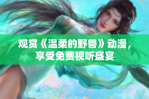 觀賞《溫柔的野獸》動漫，享受免費視聽盛宴