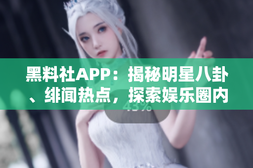 黑料社APP：揭秘明星八卦、緋聞熱點，探索娛樂圈內(nèi)幕