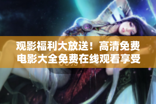 觀影福利大放送！高清免費電影大全免費在線觀看享受視覺盛宴