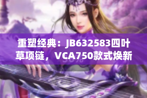 重塑經典：JB632583四葉草項鏈，VCA750款式煥新力量