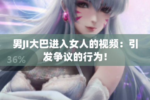 男JI大巴進(jìn)入女人的視頻：引發(fā)爭議的行為！