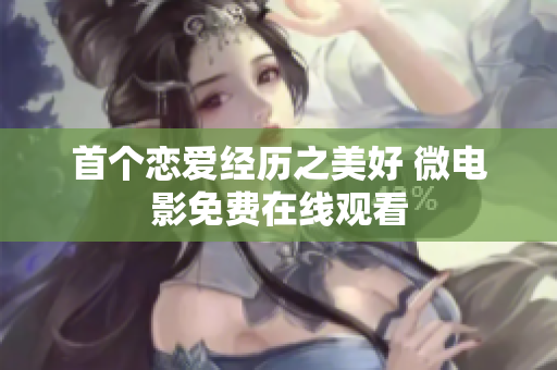 首個戀愛經歷之美好 微電影免費在線觀看