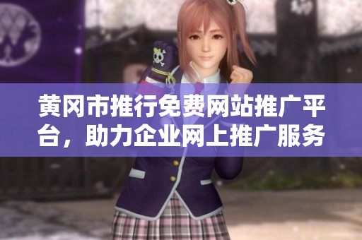 黃岡市推行免費網站推廣平臺，助力企業(yè)網上推廣服務全面升級