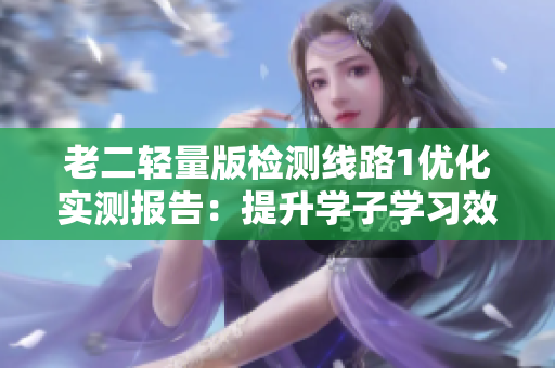 老二輕量版檢測線路1優(yōu)化實測報告：提升學子學習效率