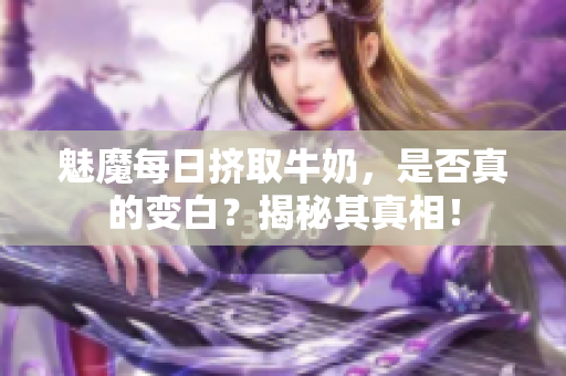 魅魔每日擠取牛奶，是否真的變白？揭秘其真相！