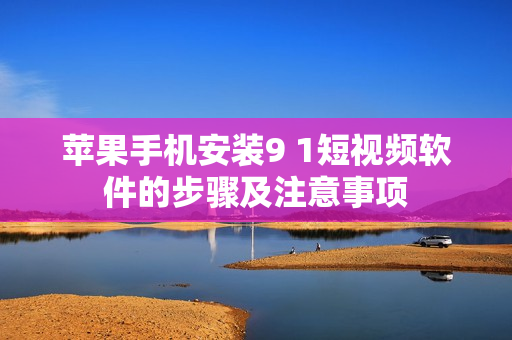 蘋(píng)果手機(jī)安裝9 1短視頻軟件的步驟及注意事項(xiàng)