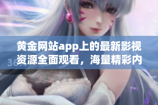 黃金網(wǎng)站app上的最新影視資源全面觀看，海量精彩內(nèi)容盡在其中