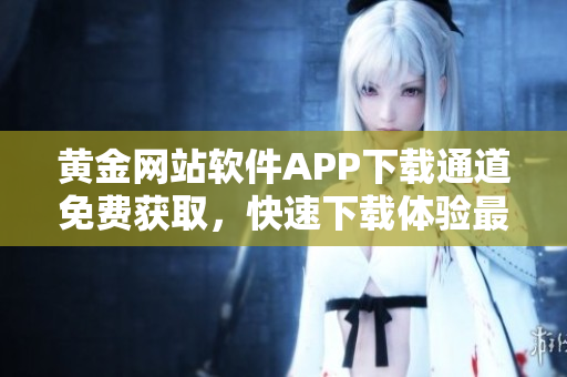 黃金網(wǎng)站軟件APP下載通道免費(fèi)獲取，快速下載體驗(yàn)最新功能
