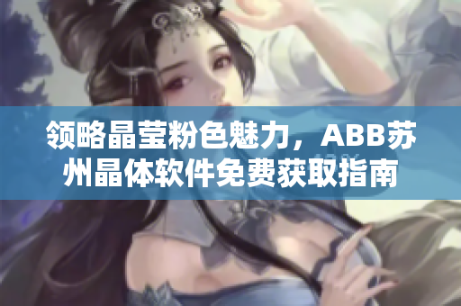 領(lǐng)略晶瑩粉色魅力，ABB蘇州晶體軟件免費(fèi)獲取指南