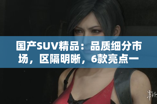 國產SUV精品：品質細分市場，區(qū)隔明晰，6款亮點一覽