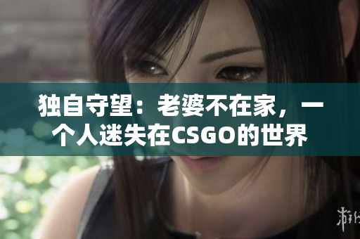 獨自守望：老婆不在家，一個人迷失在CSGO的世界