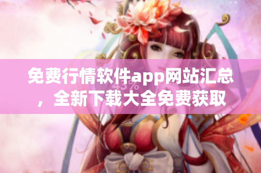 免費(fèi)行情軟件app網(wǎng)站匯總，全新下載大全免費(fèi)獲取
