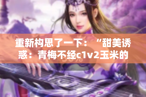 重新構(gòu)思了一下：“甜美誘惑：青梅不經(jīng)c1v2玉米的魅力探秘”。