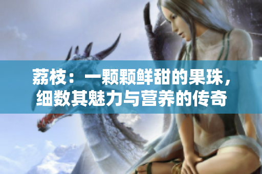 荔枝：一顆顆鮮甜的果珠，細(xì)數(shù)其魅力與營(yíng)養(yǎng)的傳奇