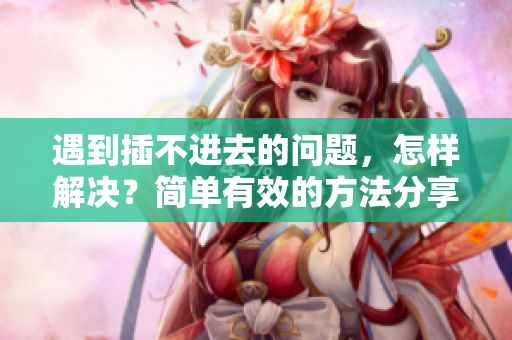 遇到插不進(jìn)去的問(wèn)題，怎樣解決？簡(jiǎn)單有效的方法分享