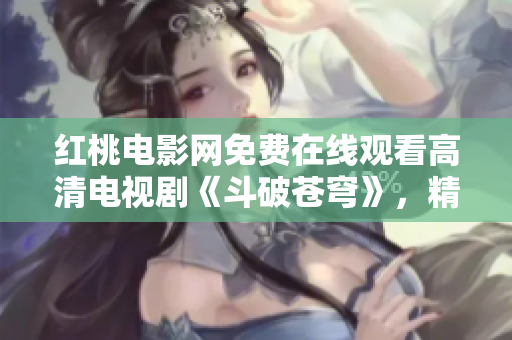 紅桃電影網(wǎng)免費(fèi)在線觀看高清電視劇《斗破蒼穹》，精彩不容錯(cuò)過(guò)！