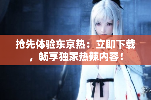 搶先體驗(yàn)東京熱：立即下載，暢享獨(dú)家熱辣內(nèi)容！