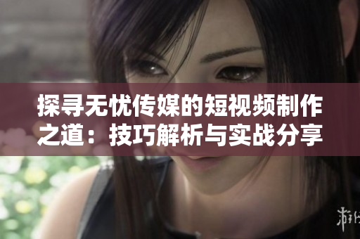 探尋無(wú)憂傳媒的短視頻制作之道：技巧解析與實(shí)戰(zhàn)分享