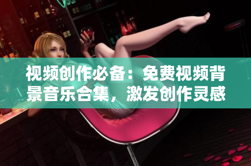 視頻創(chuàng)作必備：免費(fèi)視頻背景音樂(lè)合集，激發(fā)創(chuàng)作靈感