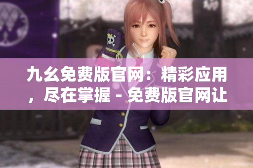 九幺免費(fèi)版官網(wǎng)：精彩應(yīng)用，盡在掌握 - 免費(fèi)版官網(wǎng)讓您暢享無(wú)限可能