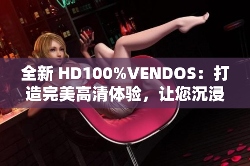 全新 HD100%VENDOS：打造完美高清體驗(yàn)，讓您沉浸式視聽(tīng)樂(lè)無(wú)窮！