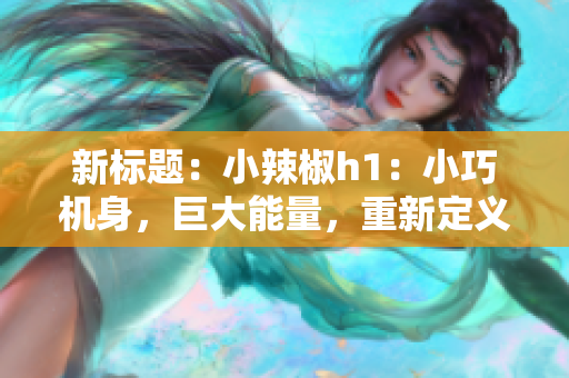 新標(biāo)題：小辣椒h1：小巧機(jī)身，巨大能量，重新定義迷你手機(jī)的極致體驗(yàn)