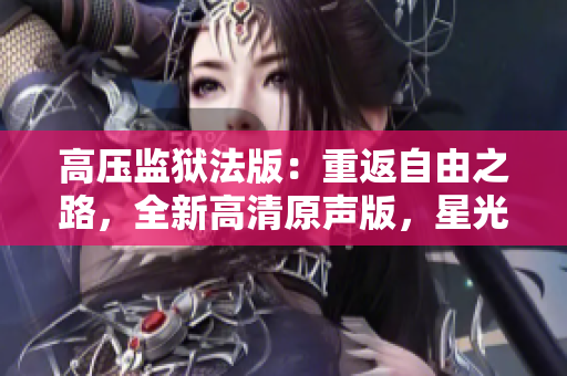高壓監(jiān)獄法版：重返自由之路，全新高清原聲版，星光閃耀！