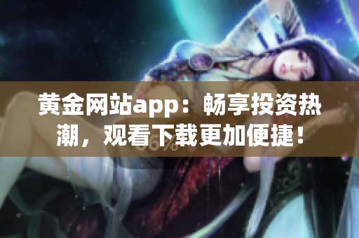 黃金網(wǎng)站app：暢享投資熱潮，觀看下載更加便捷！